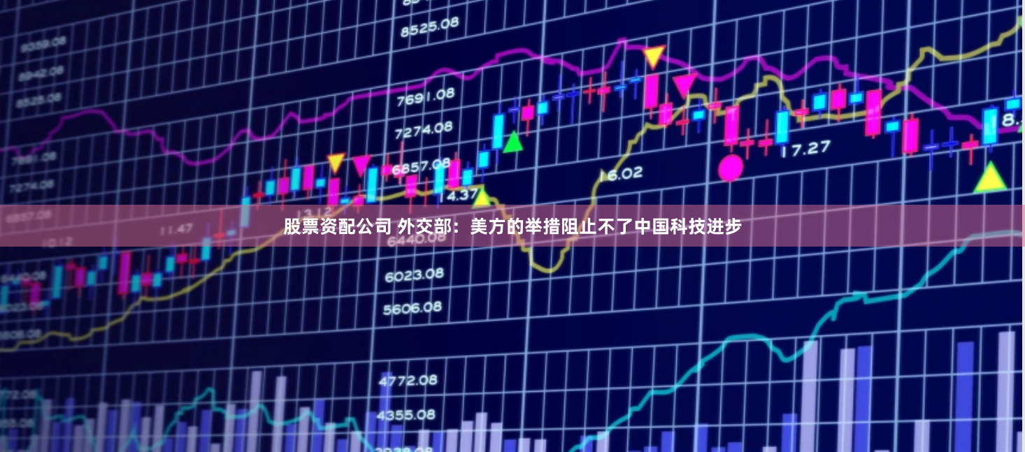 股票资配公司 外交部：美方的举措阻止不了中国科技进步