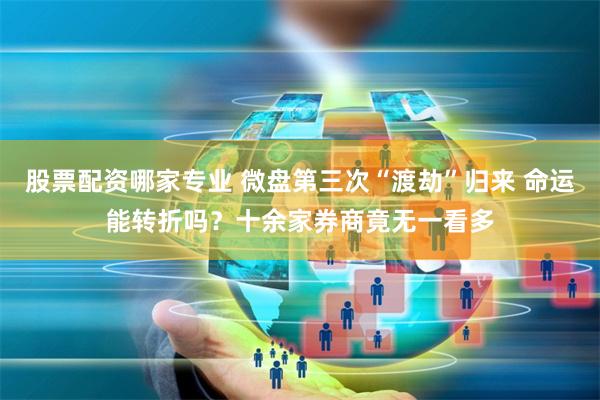 股票配资哪家专业 微盘第三次“渡劫”归来 命运能转折吗？十余家券商竟无一看多