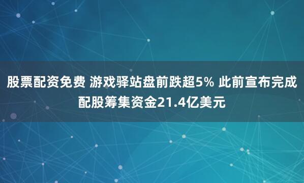 股票配资免费 游戏驿站盘前跌超5% 此前宣布完成配股筹集资金21.4亿美元