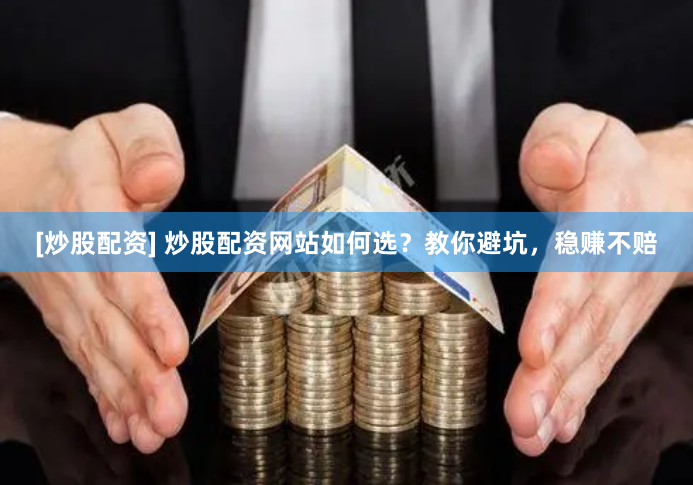 [炒股配资] 炒股配资网站如何选？教你避坑，稳赚不赔