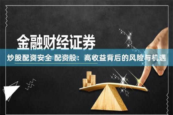 炒股配资安全 配资股：高收益背后的风险与机遇