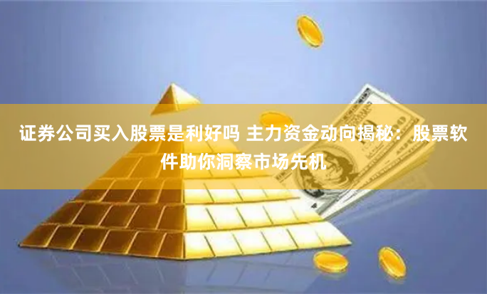证券公司买入股票是利好吗 主力资金动向揭秘：股票软件助你洞察市场先机