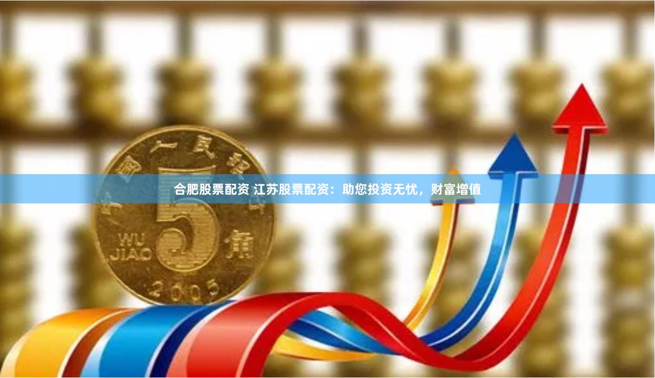 合肥股票配资 江苏股票配资：助您投资无忧，财富增值