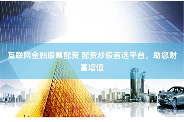互联网金融股票配资 配资炒股首选平台，助您财富增值