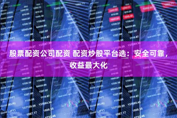 股票配资公司配资 配资炒股平台选：安全可靠，收益最大化