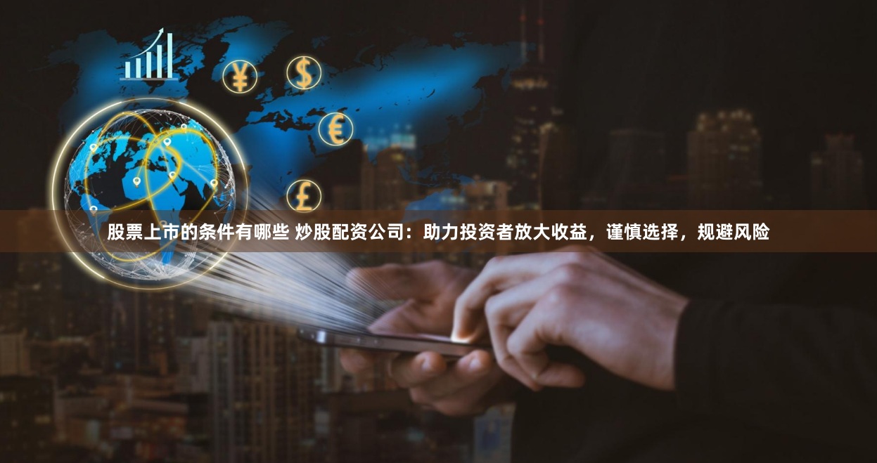 股票上市的条件有哪些 炒股配资公司：助力投资者放大收益，谨慎选择，规避风险