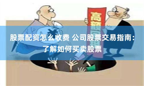 股票配资怎么收费 公司股票交易指南：了解如何买卖股票
