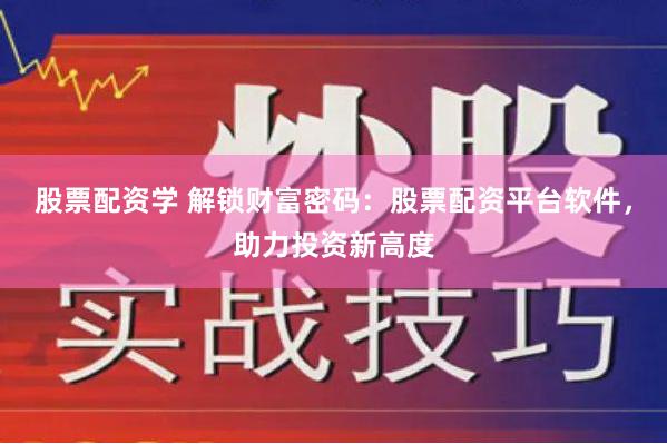 股票配资学 解锁财富密码：股票配资平台软件，助力投资新高度