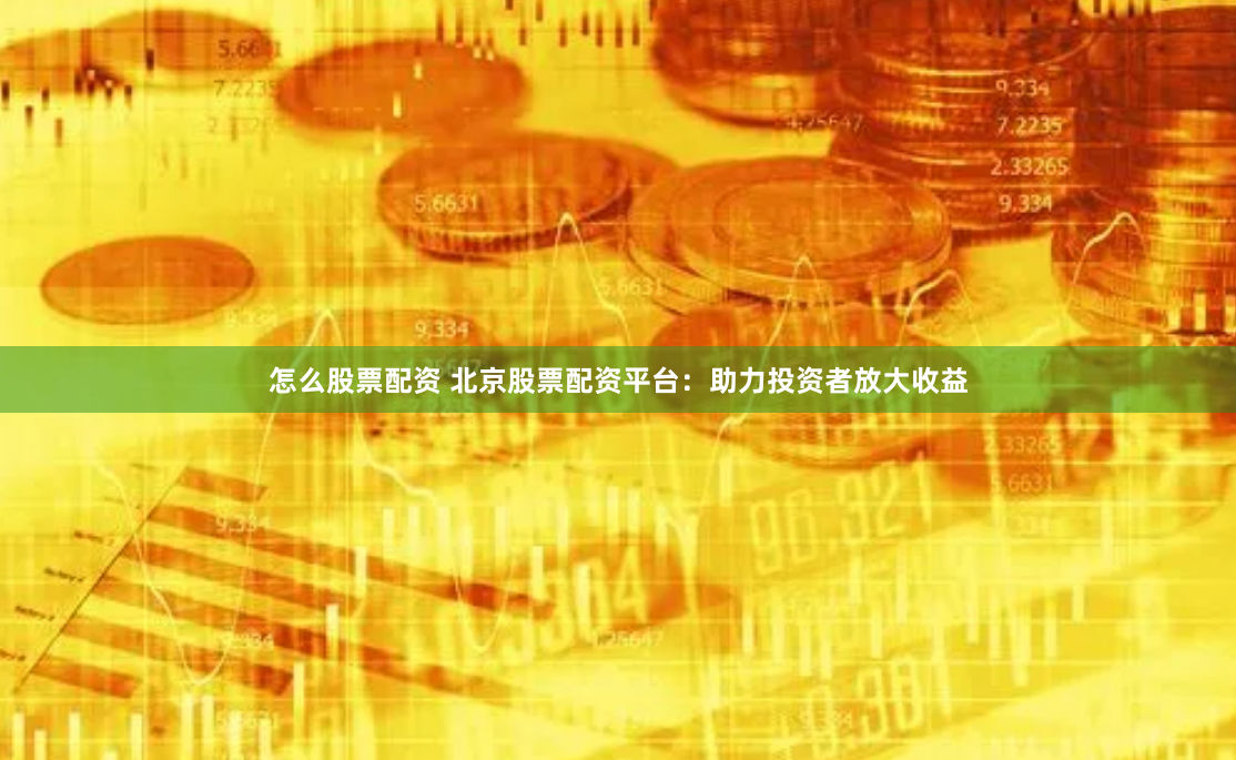 怎么股票配资 北京股票配资平台：助力投资者放大收益