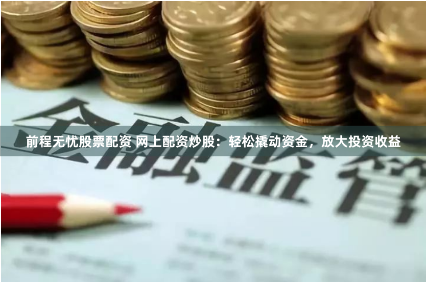 前程无忧股票配资 网上配资炒股：轻松撬动资金，放大投资收益