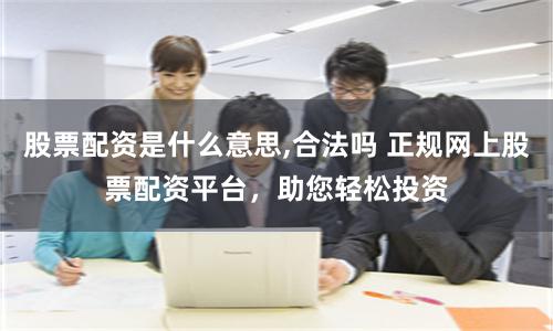 股票配资是什么意思,合法吗 正规网上股票配资平台，助您轻松投资