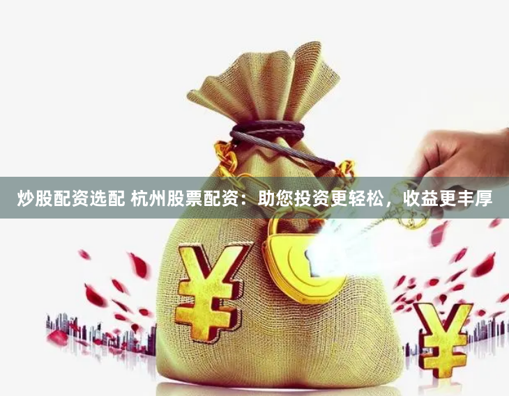 炒股配资选配 杭州股票配资：助您投资更轻松，收益更丰厚