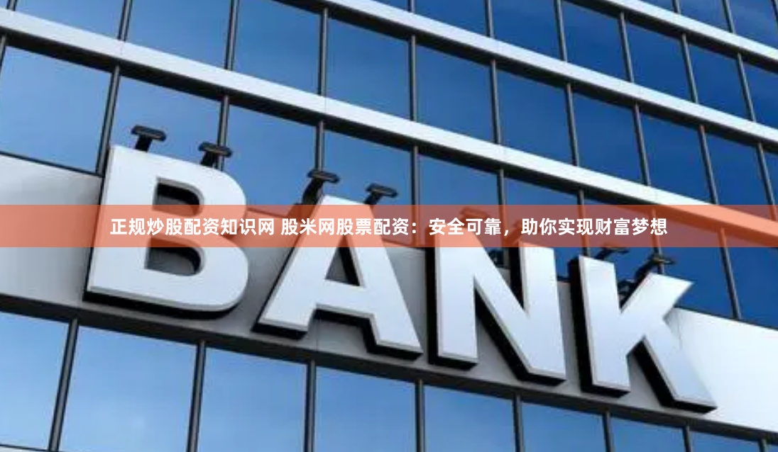 正规炒股配资知识网 股米网股票配资：安全可靠，助你实现财富梦想