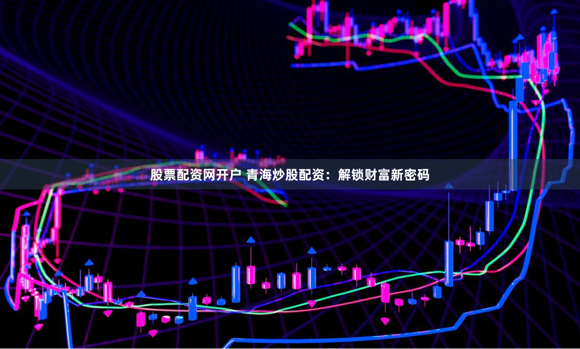 股票配资网开户 青海炒股配资：解锁财富新密码