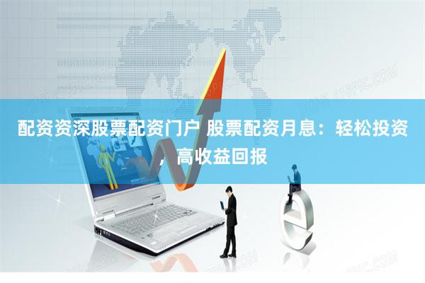 配资资深股票配资门户 股票配资月息：轻松投资，高收益回报
