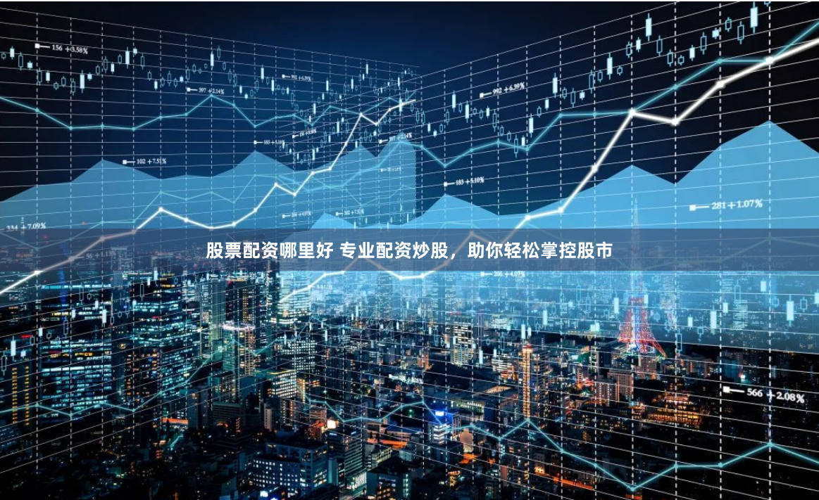 股票配资哪里好 专业配资炒股，助你轻松掌控股市