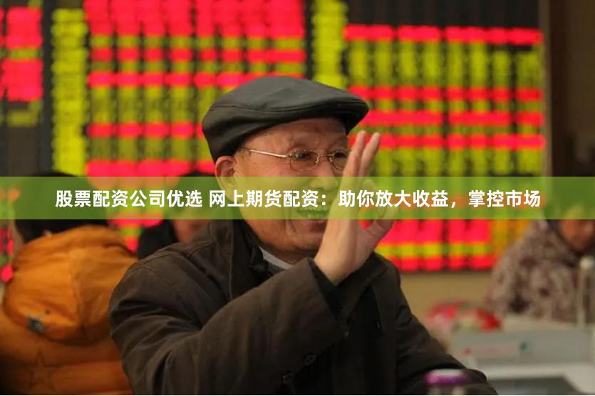 股票配资公司优选 网上期货配资：助你放大收益，掌控市场