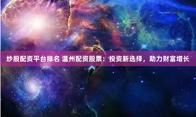 炒股配资平台排名 温州配资股票：投资新选择，助力财富增长