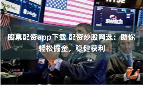 股票配资app下载 配资炒股网选：助你轻松掘金，稳健获利