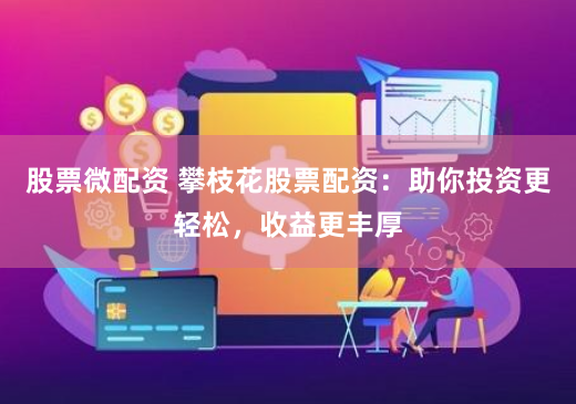 股票微配资 攀枝花股票配资：助你投资更轻松，收益更丰厚