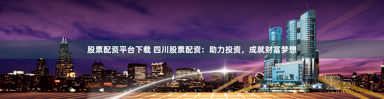 股票配资平台下载 四川股票配资：助力投资，成就财富梦想