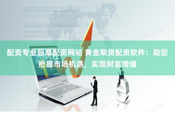 配资专业股票配资网站 黄金期货配资软件：助您把握市场机遇，实现财富增值