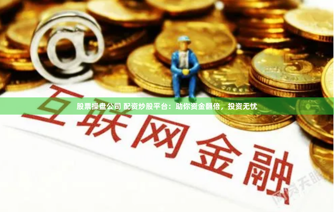 股票操盘公司 配资炒股平台：助你资金翻倍，投资无忧