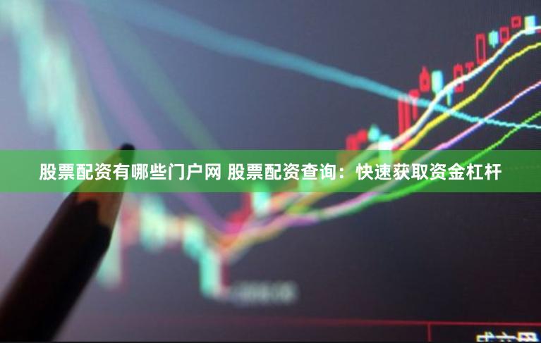 股票配资有哪些门户网 股票配资查询：快速获取资金杠杆