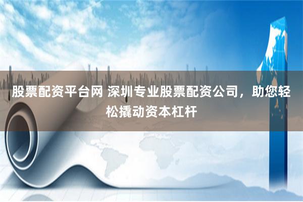 股票配资平台网 深圳专业股票配资公司，助您轻松撬动资本杠杆