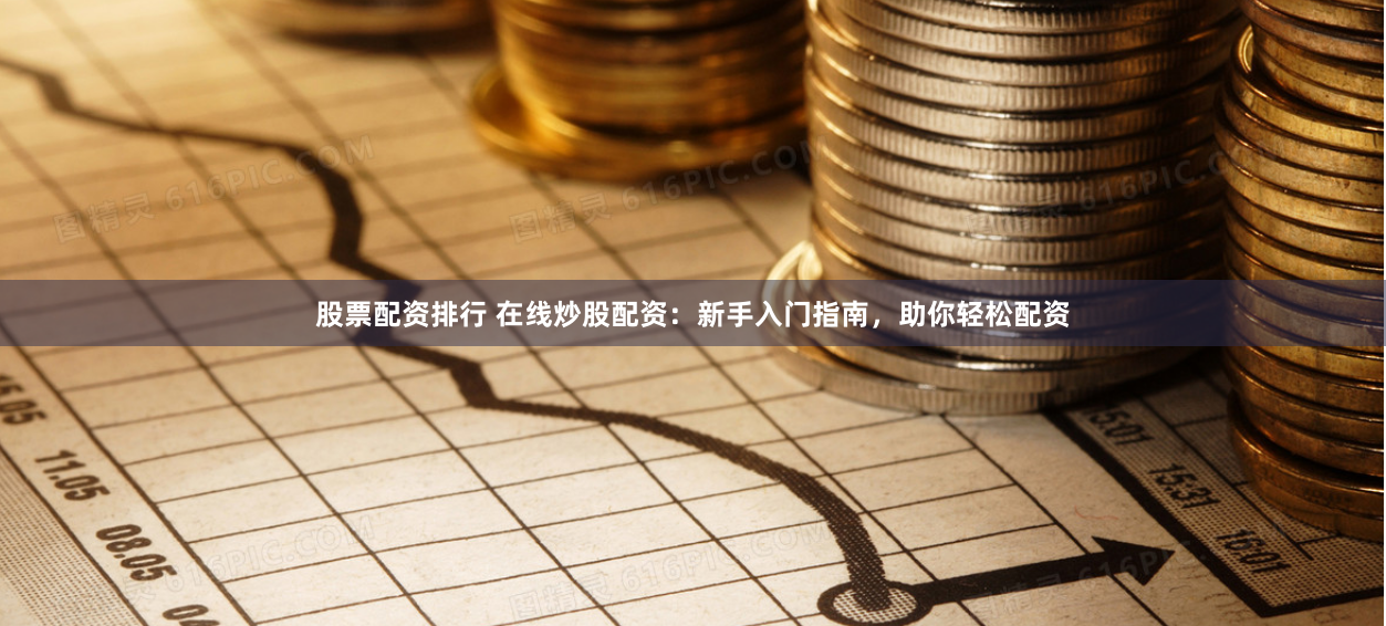 股票配资排行 在线炒股配资：新手入门指南，助你轻松配资
