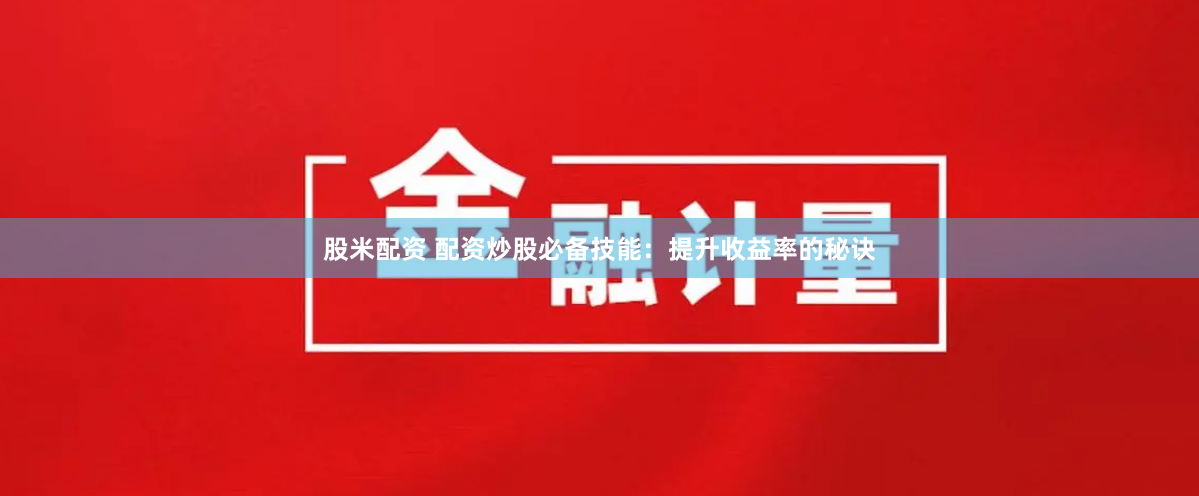 股米配资 配资炒股必备技能：提升收益率的秘诀