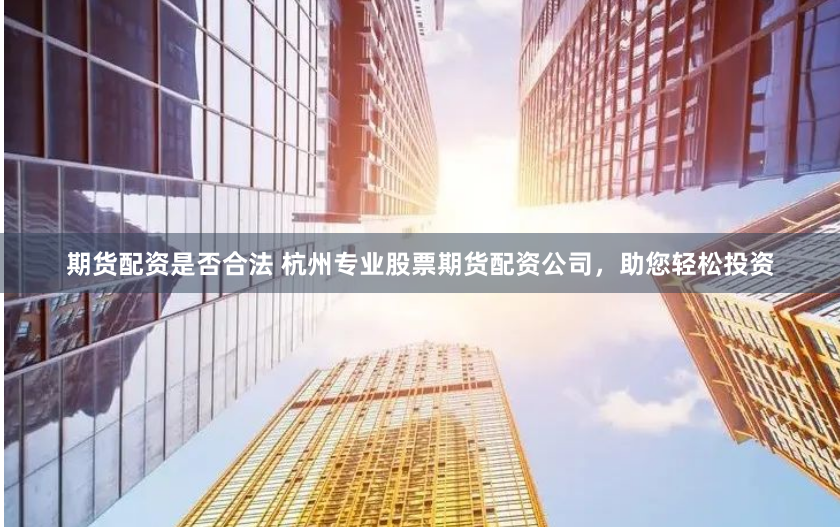 期货配资是否合法 杭州专业股票期货配资公司，助您轻松投资