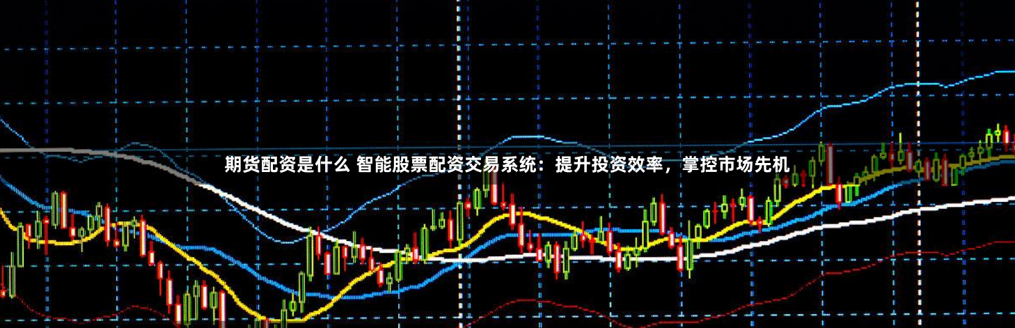 期货配资是什么 智能股票配资交易系统：提升投资效率，掌控市场先机