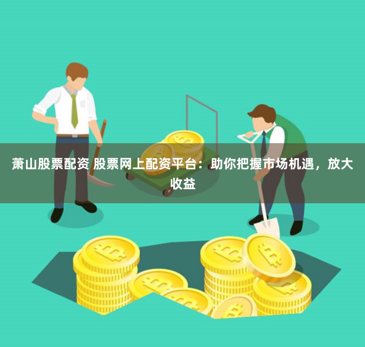 萧山股票配资 股票网上配资平台：助你把握市场机遇，放大收益