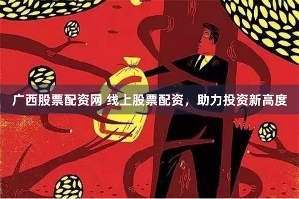 广西股票配资网 线上股票配资，助力投资新高度