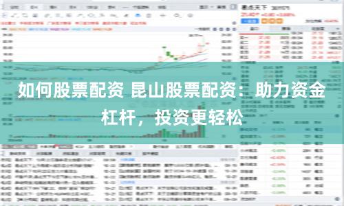 如何股票配资 昆山股票配资：助力资金杠杆，投资更轻松