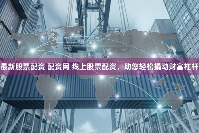 最新股票配资 配资网 线上股票配资，助您轻松撬动财富杠杆