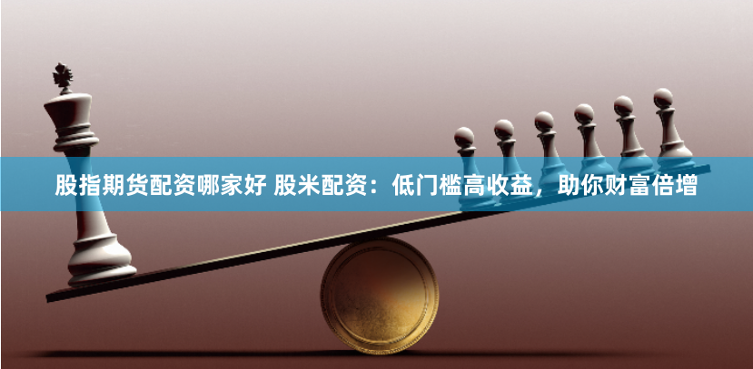 股指期货配资哪家好 股米配资：低门槛高收益，助你财富倍增