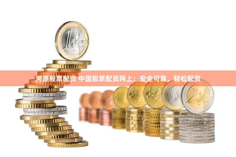 河源股票配资 中国股票配资网上：安全可靠，轻松配资