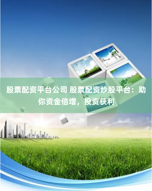 股票配资平台公司 股票配资炒股平台：助你资金倍增，投资获利