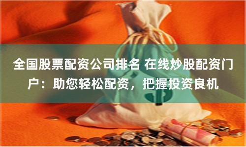 全国股票配资公司排名 在线炒股配资门户：助您轻松配资，把握投资良机