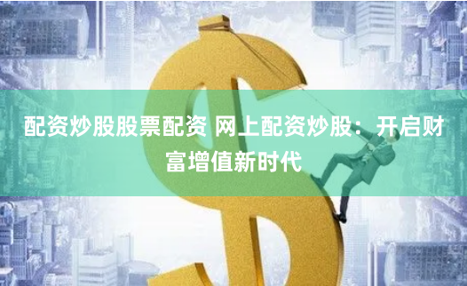 配资炒股股票配资 网上配资炒股：开启财富增值新时代