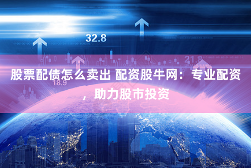 股票配债怎么卖出 配资股牛网：专业配资，助力股市投资