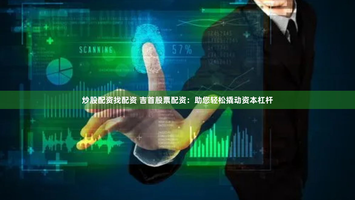 炒股配资找配资 吉首股票配资：助您轻松撬动资本杠杆