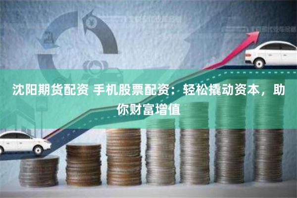 沈阳期货配资 手机股票配资：轻松撬动资本，助你财富增值