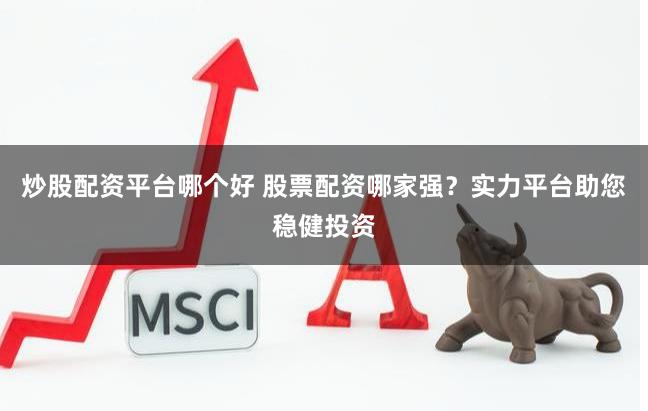 炒股配资平台哪个好 股票配资哪家强？实力平台助您稳健投资