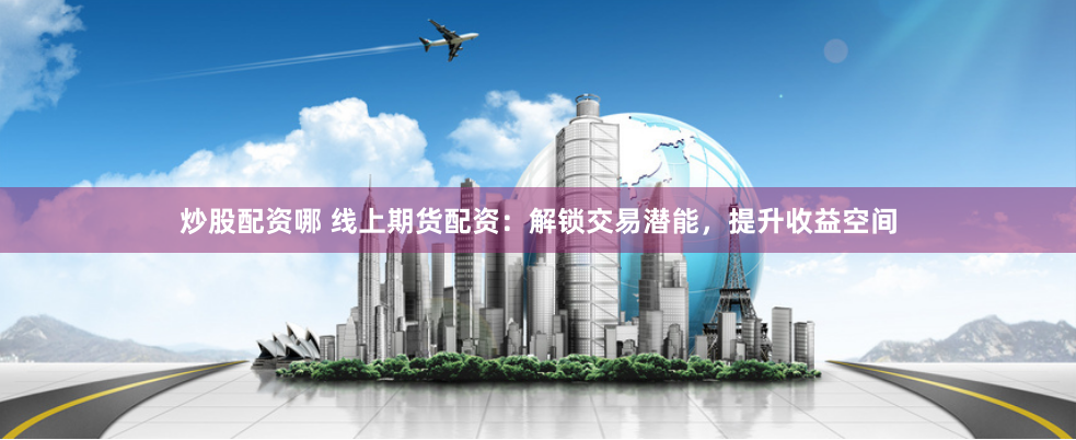 炒股配资哪 线上期货配资：解锁交易潜能，提升收益空间