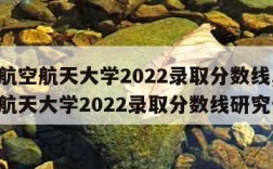 北京航空航天大学2022录取分数线,北京航空航天大学2022录取分数线研究生
